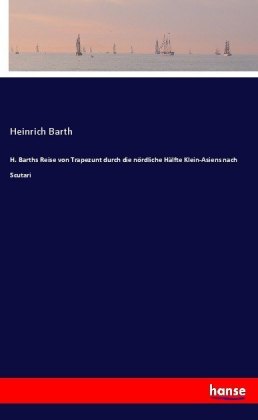 H. Barths Reise von Trapezunt durch die nördliche Hälfte Klein-Asiens nach Scutari 