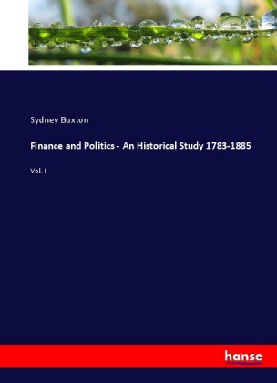 Finance and Politics - An Historical Study 1783-1885 