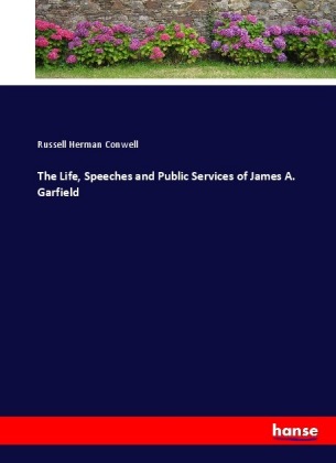 The Life, Speeches and Public Services of James A. Garfield 