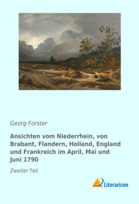 Ansichten vom Niederrhein, von Brabant, Flandern, Holland, England und Frankreich im April, Mai und Juni 1790 