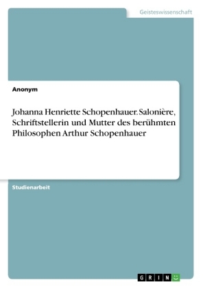 Johanna Henriette Schopenhauer. Salonière, Schriftstellerin und Mutter des berühmten Philosophen Arthur Schopenhauer 