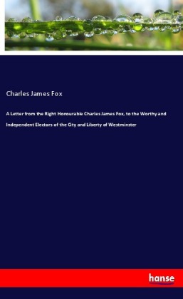 A Letter from the Right Honourable Charles James Fox, to the Worthy and Independent Electors of the City and Liberty of 