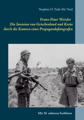 Franz-Peter Weixler - Die Invasion von Griechenland und Kreta durch die Kamera eines Propagandafotografen 