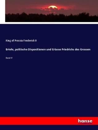 Briefe, politische Dispositionen und Erlasse Friedrichs des Grossen 