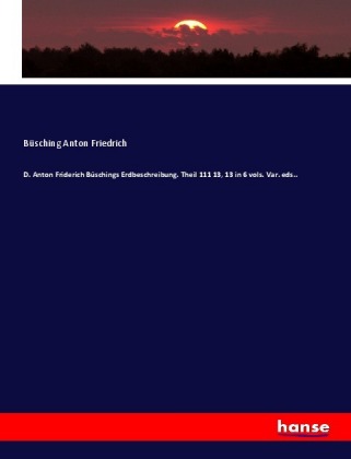 D. Anton Friderich Büschings Erdbeschreibung. Theil 111 13, 13 in 6 vols. Var. eds.. 