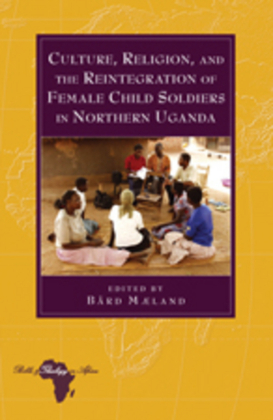 Culture, Religion, and the Reintegration of Female Child Soldiers in Northern Uganda 