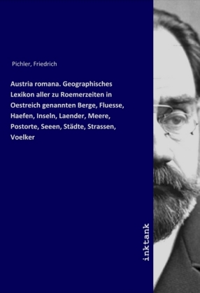 Austria romana. Geographisches Lexikon aller zu Roemerzeiten in Oestreich genannten Berge, Fluesse, Haefen, Inseln, Laen 