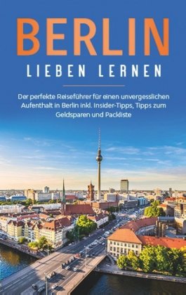 Berlin lieben lernen: Der perfekte Reiseführer für einen unvergesslichen Aufenthalt in Berlin inkl. Insider-Tipps, Tipps 