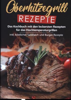 Oberhitzegrill Rezepte: Das Kochbuch mit den leckersten Rezepten für das Hochtemperaturgrillen inkl. köstlicher Sandwich 