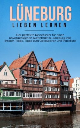 Lüneburg lieben lernen: Der perfekte Reiseführer für einen unvergesslichen Aufenthalt in Lüneburg inkl. Insider-Tipps, T 