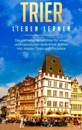 Trier lieben lernen: Der perfekte Reiseführer für einen unvergesslichen Aufenthalt in Trier inkl. Insider-Tipps und Pack 
