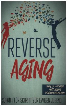 Reverse Aging - Schritt für Schritt zur ewigen Jugend: inkl. 10 Wochen Anti-Aging Maßnahmenplan 