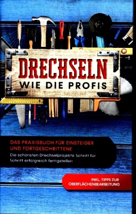 Drechseln wie die Profis: Das Praxisbuch für Einsteiger und Fortgeschrittene - Die schönsten Drechselprojekte Schritt fü 