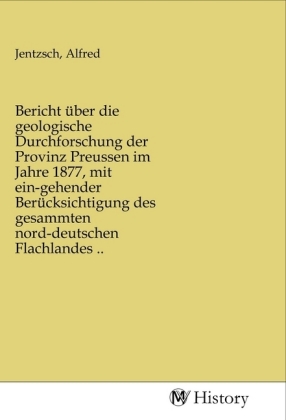 Bericht über die geologische Durchforschung der Provinz Preussen im Jahre 1877, mit ein-gehender Berücksichtigung des ge 