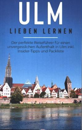Ulm lieben lernen: Der perfekte Reiseführer für einen unvergesslichen Aufenthalt in Ulm inkl. Insider-Tipps und Packlist 