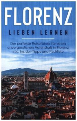 Florenz lieben lernen: Der perfekte Reiseführer für einen unvergesslichen Aufenthalt in Florenz inkl. Insider-Tipps und 