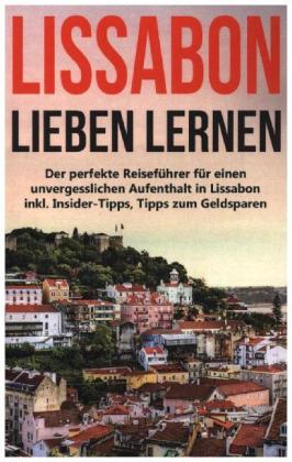 Lissabon lieben lernen: Der perfekte Reiseführer für einen unvergesslichen Aufenthalt in Lissabon inkl. Insider-Tipps, T 