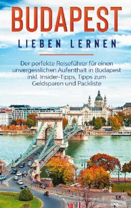 Budapest lieben lernen: Der perfekte Reiseführer für einen unvergesslichen Aufenthalt in Budapest inkl. Insider-Tipps, T 