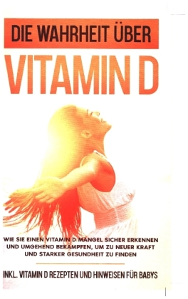Die Wahrheit über Vitamin D: Wie Sie einen Vitamin D Mangel sicher erkennen und umgehend bekämpfen, um zu neuer Kraft un 