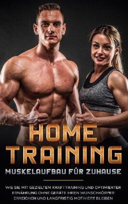 Home Training - Muskelaufbau für Zuhause: Wie Sie mit gezieltem Krafttraining und optimierter Ernährung ohne Geräte Ihre 