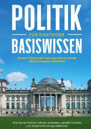 Politik Basiswissen für Einsteiger: Schritt für Schritt das politische System Deutschlands verstehen - Wie Sie als Wähle 