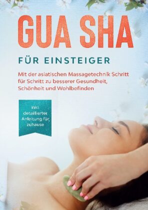 Gua Sha für Einsteiger: Mit der asiatischen Massagetechnik Schritt für Schritt zu besserer Gesundheit, Schönheit und Woh 