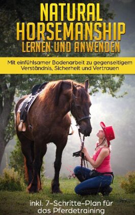 Natural Horsemanship lernen und anwenden: Mit einfühlsamer Bodenarbeit zu gegenseitigem Verständnis, Sicherheit und Vert 
