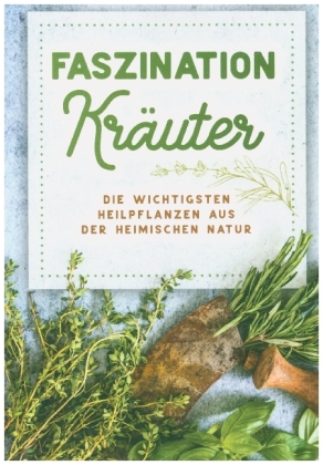 Faszination Kräuter - Die wichtigsten Heilpflanzen aus der heimischen Natur 
