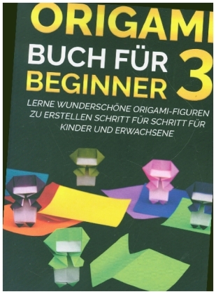Origami Buch für Beginner 3 : Lerne wunderschöne Origami-Figuren zu erstellen Schritt für Schritt für Kinder und Erwachs 
