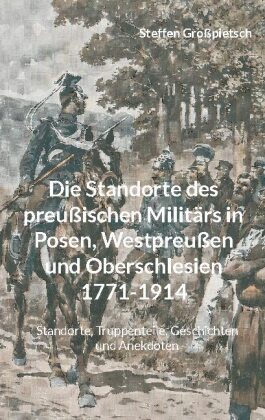 Die Standorte des preußischen Militärs in Posen, Westpreußen und Oberschlesien 1771-1914 