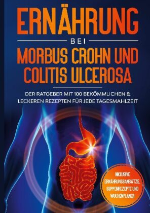 Ernährung bei Morbus Crohn und Colitis Ulcerosa: Der Ratgeber mit 100 bekömmlichen & leckeren Rezepten für jede Tagesmah 