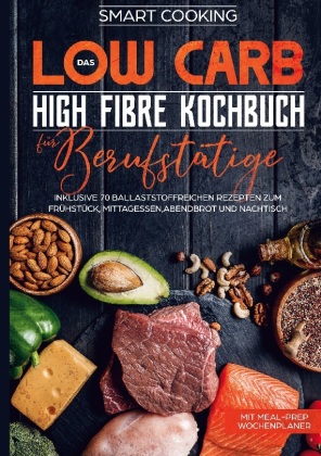 Das Low Carb High Fibre Kochbuch für Berufstätige - inklusive 70 ballaststoffreichen Rezepten zum Frühstück, Mittagessen 