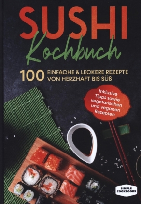 Sushi Kochbuch: 100 einfache & leckere Rezepte von herzhaft bis süß - Inklusive Tipps sowie vegetarischen und veganen Re 