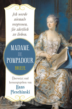 Ich werde niemals vergessen, Sie zärtlich zu lieben: Madame de Pompadour. Briefe