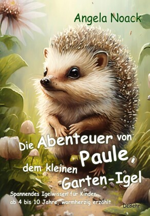 Die Abenteuer von Paule, dem kleinen Garten-Igel - Spannendes Igelwissen für Kinder ab 4 bis 10 Jahre, warmherzig erzähl