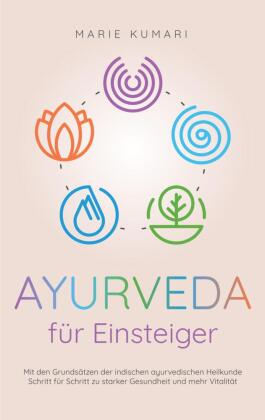 Ayurveda für Einsteiger: Mit den Grundsätzen der indischen ayurvedischen Heilkunde Schritt für Schritt zu starker Gesund 