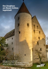 Das Zeughaus am Neuen Schloss Ingolstadt - Beiträge zur Geschichte und Planungen für seine künftige Nutzung durch das Ba