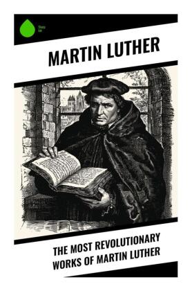 The Most Revolutionary Works of Martin Luther 
