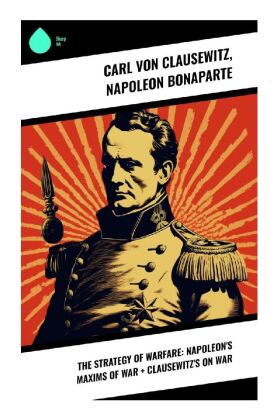 The Strategy of Warfare: Napoleon's Maxims of War + Clausewitz's On War 