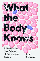 What the Body Knows: A Guide to the New Science of Our Immune System
