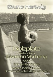Bolzplatz hinter dem Eisernen Vorhang - oder - Der große Traum vom runden Leder - Roman nach wahren Begebenheiten
